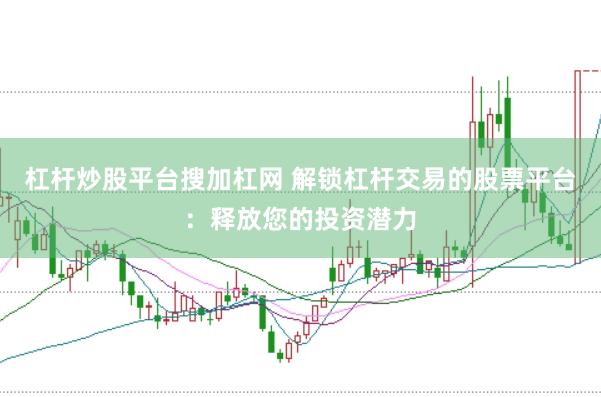 杠杆炒股平台搜加杠网 解锁杠杆交易的股票平台：释放您的投资潜力