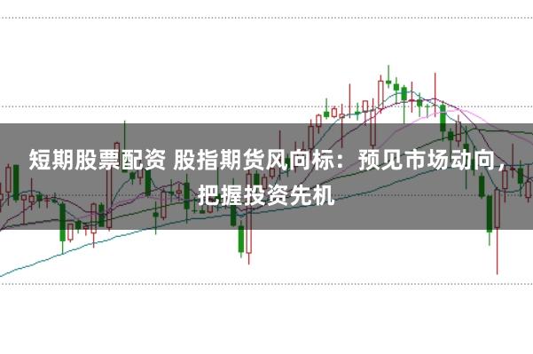 短期股票配资 股指期货风向标：预见市场动向，把握投资先机