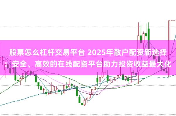 股票怎么杠杆交易平台 2025年散户配资新选择：安全、高效的在线配资平台助力投资收益最大化