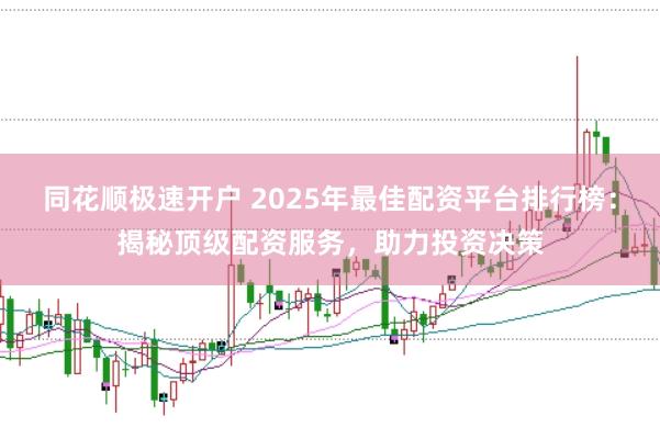 同花顺极速开户 2025年最佳配资平台排行榜：揭秘顶级配资服务，助力投资决策
