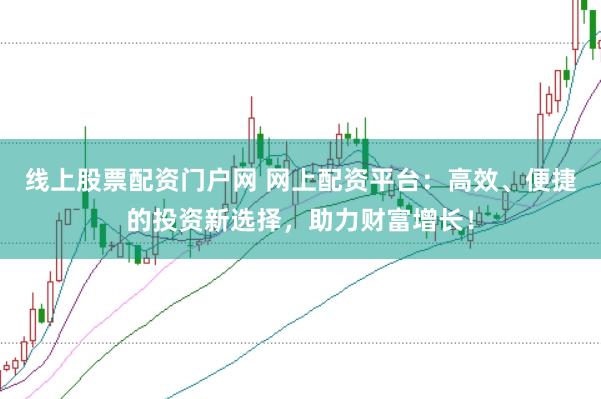线上股票配资门户网 网上配资平台：高效、便捷的投资新选择，助力财富增长！