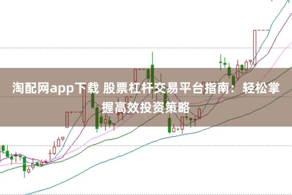 淘配网app下载 股票杠杆交易平台指南：轻松掌握高效投资策略