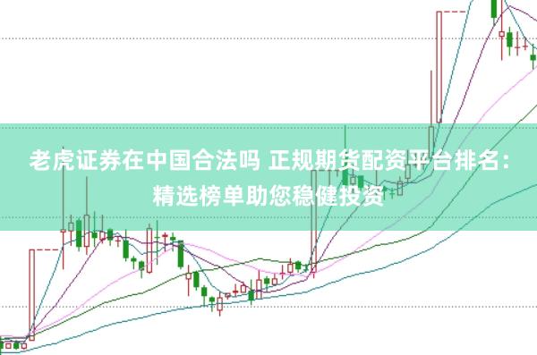 老虎证券在中国合法吗 正规期货配资平台排名：精选榜单助您稳健投资