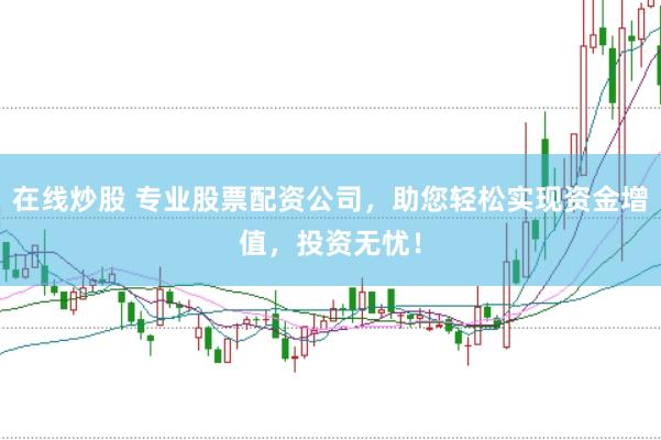在线炒股 专业股票配资公司，助您轻松实现资金增值，投资无忧！