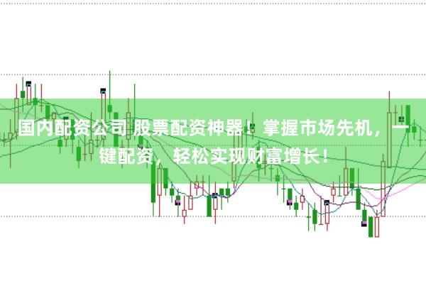 国内配资公司 股票配资神器！掌握市场先机，一键配资，轻松实现财富增长！