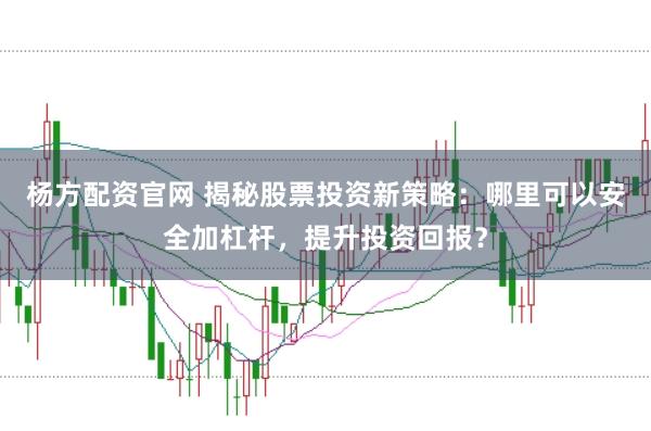 杨方配资官网 揭秘股票投资新策略：哪里可以安全加杠杆，提升投资回报？