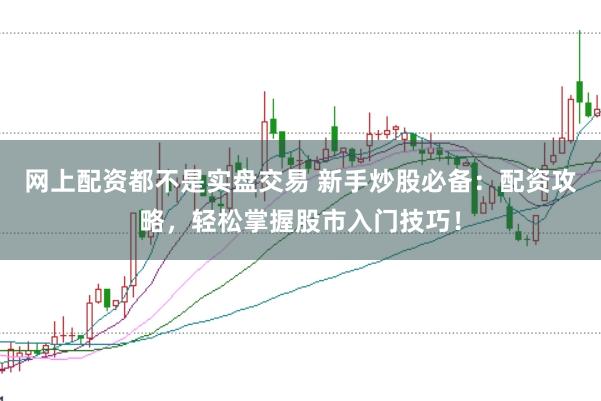 网上配资都不是实盘交易 新手炒股必备：配资攻略，轻松掌握股市入门技巧！