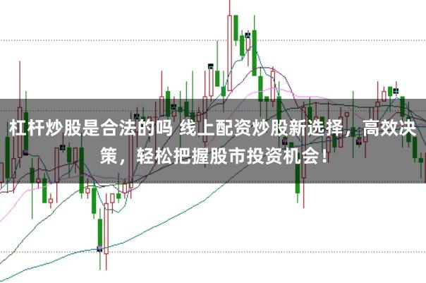 杠杆炒股是合法的吗 线上配资炒股新选择，高效决策，轻松把握股市投资机会！
