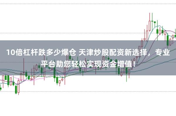 10倍杠杆跌多少爆仓 天津炒股配资新选择，专业平台助您轻松实现资金增值！