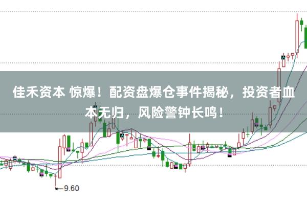 佳禾资本 惊爆！配资盘爆仓事件揭秘，投资者血本无归，风险警钟长鸣！