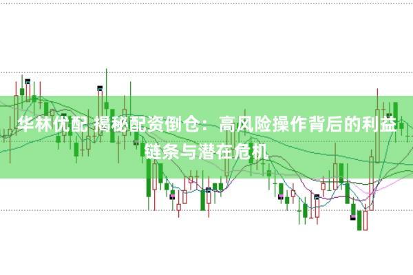 华林优配 揭秘配资倒仓：高风险操作背后的利益链条与潜在危机