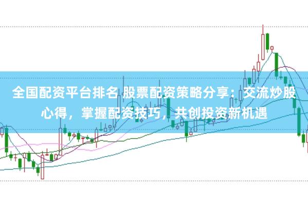 全国配资平台排名 股票配资策略分享：交流炒股心得，掌握配资技巧，共创投资新机遇