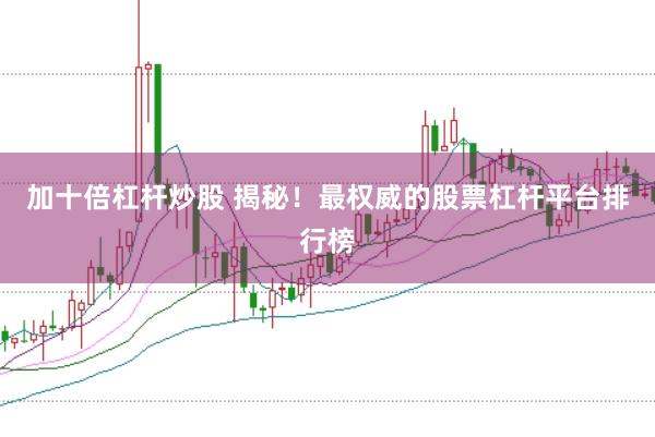 加十倍杠杆炒股 揭秘！最权威的股票杠杆平台排行榜