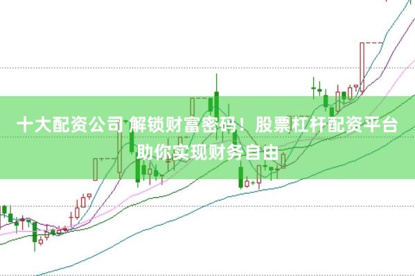 十大配资公司 解锁财富密码！股票杠杆配资平台助你实现财务自由