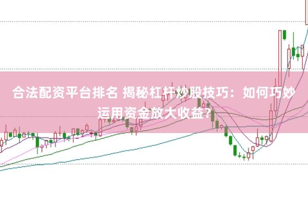 合法配资平台排名 揭秘杠杆炒股技巧：如何巧妙运用资金放大收益？