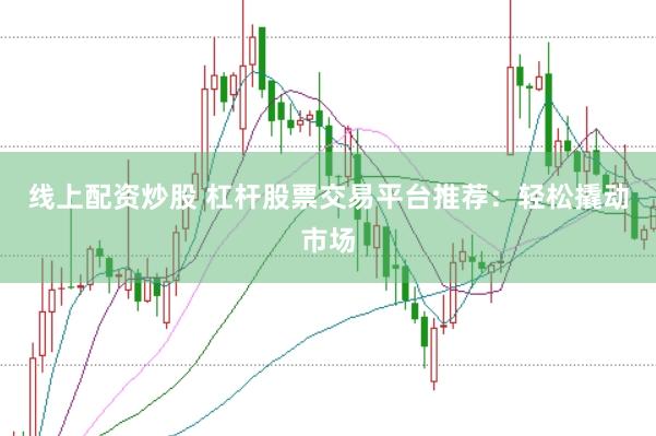线上配资炒股 杠杆股票交易平台推荐：轻松撬动市场