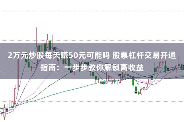 2万元炒股每天赚50元可能吗 股票杠杆交易开通指南：一步步教你解锁高收益