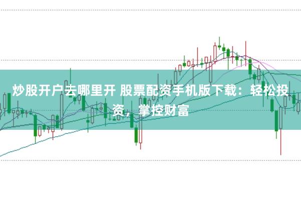 炒股开户去哪里开 股票配资手机版下载:轻松投资,掌控财富