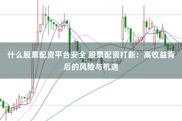 什么股票配资平台安全 股票配资打新：高收益背后的风险与机遇
