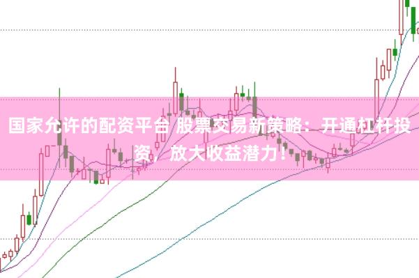 国家允许的配资平台 股票交易新策略：开通杠杆投资，放大收益潜力！