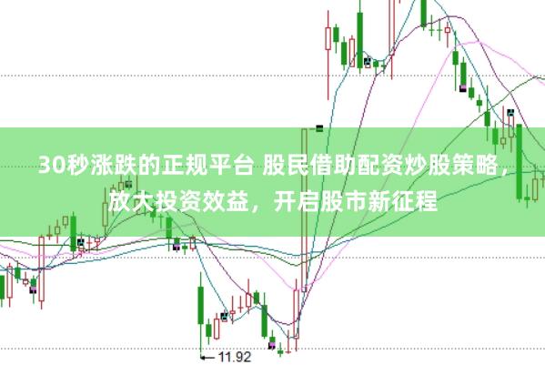 30秒涨跌的正规平台 股民借助配资炒股策略，放大投资效益，开启股市新征程