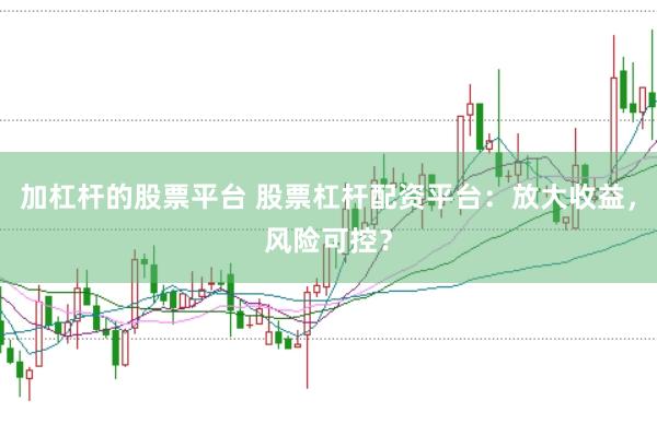 加杠杆的股票平台 股票杠杆配资平台：放大收益，风险可控？