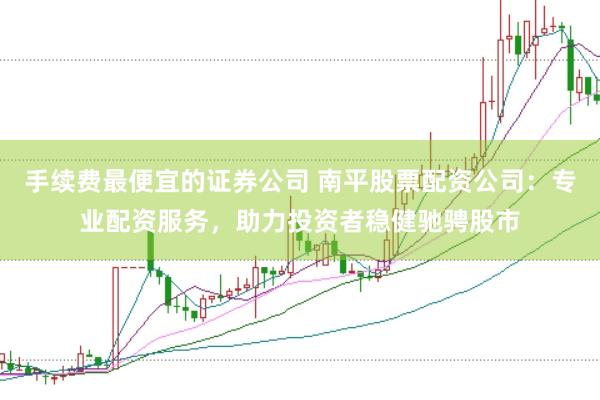 手续费最便宜的证券公司 南平股票配资公司：专业配资服务，助力投资者稳健驰骋股市