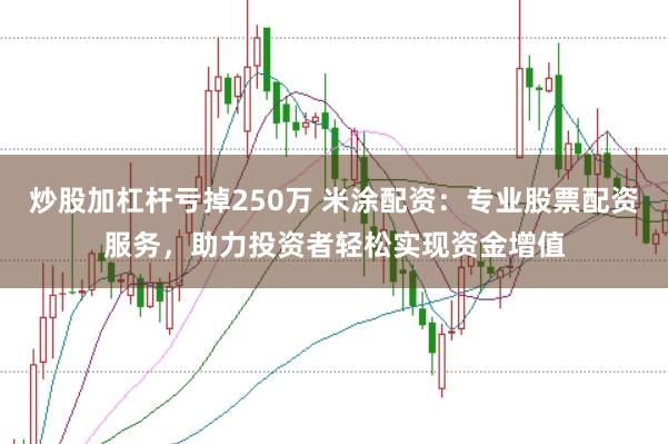 炒股加杠杆亏掉250万 米涂配资：专业股票配资服务，助力投资者轻松实现资金增值
