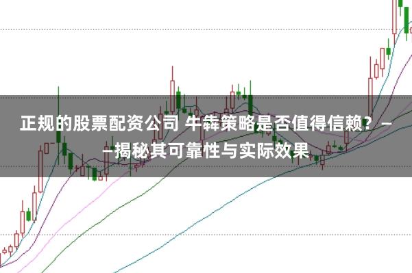正规的股票配资公司 牛犇策略是否值得信赖？——揭秘其可靠性与实际效果