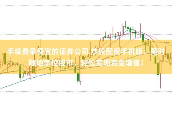 手续费最便宜的证券公司 炒股配资手机版：随时随地掌控股市，轻松实现资金增值！