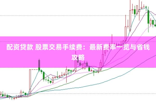 配资贷款 股票交易手续费：最新费率一览与省钱攻略