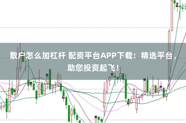散户怎么加杠杆 配资平台APP下载：精选平台，助您投资起飞！