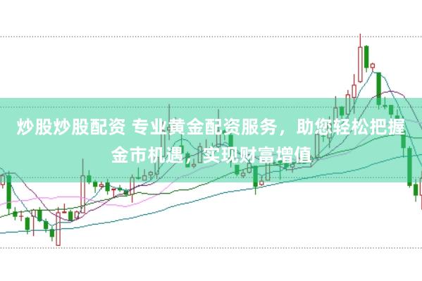 炒股炒股配资 专业黄金配资服务，助您轻松把握金市机遇，实现财富增值