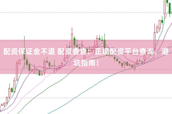 配资保证金不退 配资查查：正规配资平台查询，避坑指南！