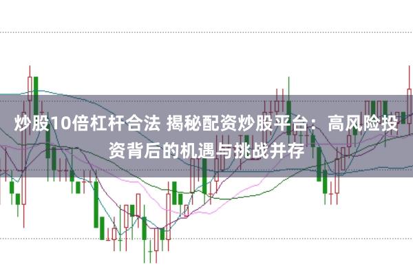 炒股10倍杠杆合法 揭秘配资炒股平台：高风险投资背后的机遇与挑战并存