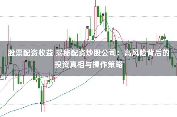 股票配资收益 揭秘配资炒股公司：高风险背后的投资真相与操作策略