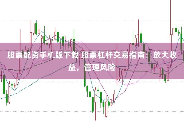 股票配资手机版下载 股票杠杆交易指南：放大收益，管理风险