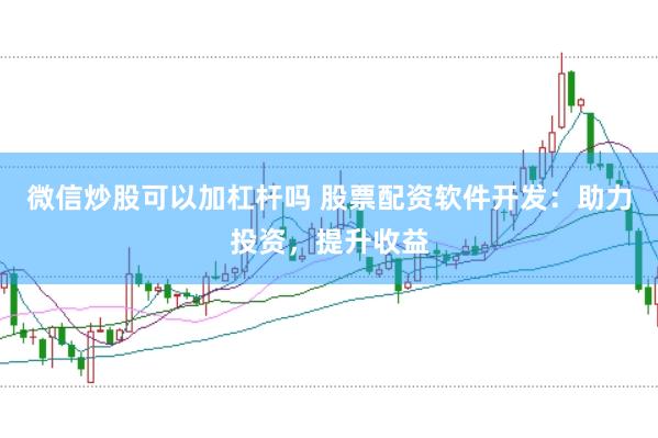 微信炒股可以加杠杆吗 股票配资软件开发：助力投资，提升收益