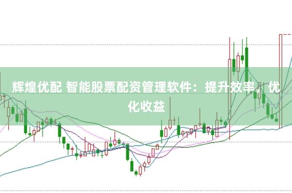 辉煌优配 智能股票配资管理软件：提升效率，优化收益