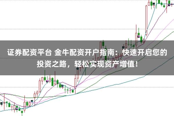 证券配资平台 金牛配资开户指南：快速开启您的投资之路，轻松实现资产增值！