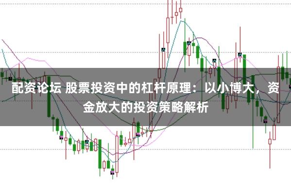配资论坛 股票投资中的杠杆原理：以小博大，资金放大的投资策略解析