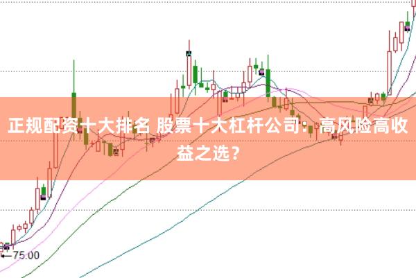 正规配资十大排名 股票十大杠杆公司：高风险高收益之选？