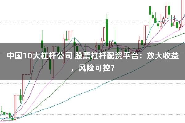 中国10大杠杆公司 股票杠杆配资平台：放大收益，风险可控？