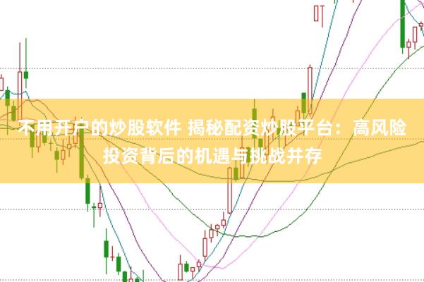 不用开户的炒股软件 揭秘配资炒股平台：高风险投资背后的机遇与挑战并存