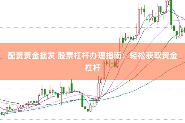 配资资金批发 股票杠杆办理指南：轻松获取资金杠杆