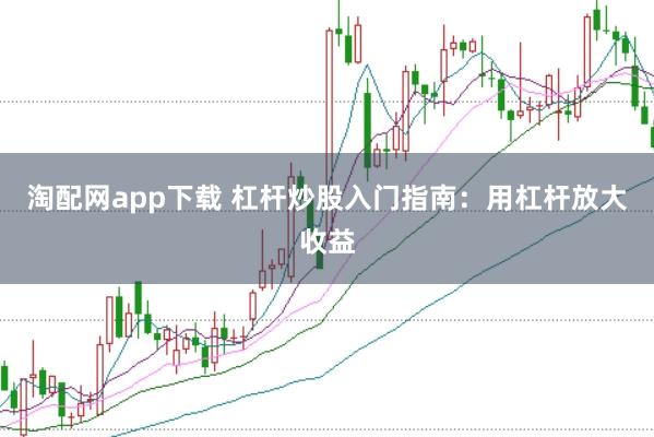 淘配网app下载 杠杆炒股入门指南：用杠杆放大收益