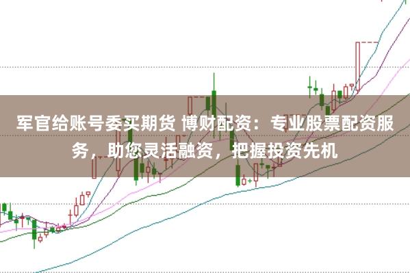军官给账号委买期货 博财配资：专业股票配资服务，助您灵活融资，把握投资先机