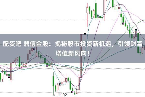 配资吧 鼎信金股：揭秘股市投资新机遇，引领财富增值新风向！