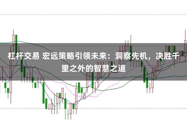 杠杆交易 宏远策略引领未来：洞察先机，决胜千里之外的智慧之道