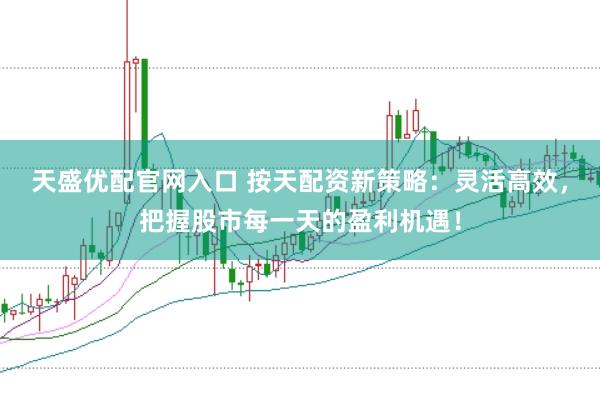 天盛优配官网入口 按天配资新策略：灵活高效，把握股市每一天的盈利机遇！